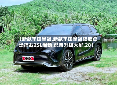 【新款丰田皇冠,新款丰田皇冠陆放登场搭载25L混动,配备升级大屏,28】-第2张图片