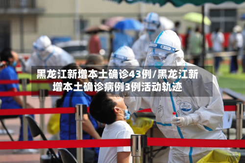 黑龙江新增本土确诊43例/黑龙江新增本土确诊病例3例活动轨迹-第3张图片