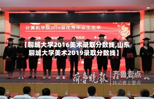 【聊城大学2016美术录取分数线,山东聊城大学美术2019录取分数线】
