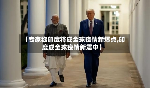 【专家称印度将成全球疫情新爆点,印度成全球疫情新震中】-第2张图片