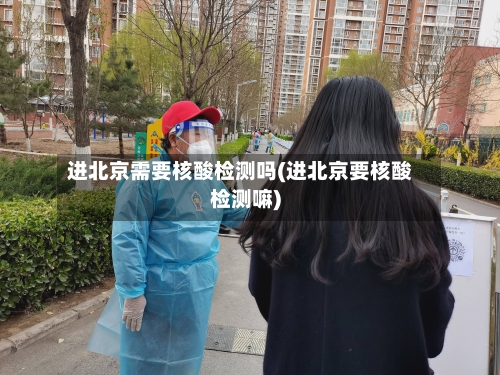 进北京需要核酸检测吗(进北京要核酸检测嘛)-第2张图片