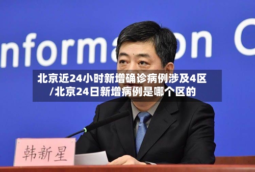 北京近24小时新增确诊病例涉及4区/北京24日新增病例是哪个区的