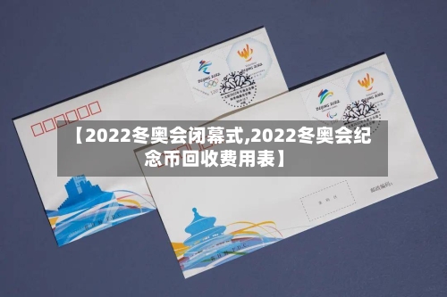 【2022冬奥会闭幕式,2022冬奥会纪念币回收费用表】