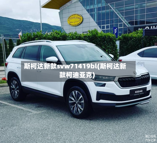 斯柯达新款svw71419bl(斯柯达新款柯迪亚克)