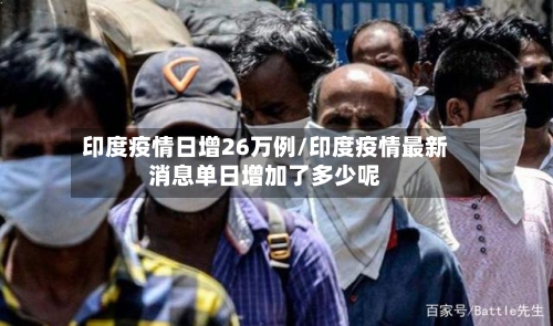 印度疫情日增26万例/印度疫情最新消息单日增加了多少呢
