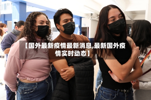 【国外最新疫情最新消息,最新国外疫情实时动态】