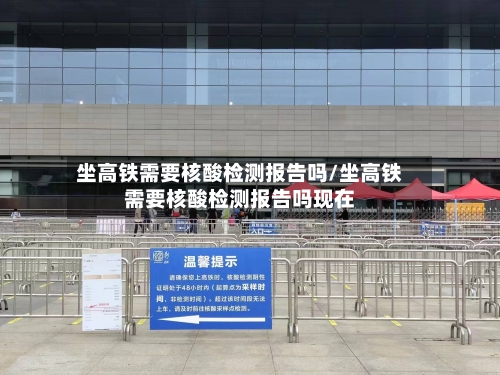 坐高铁需要核酸检测报告吗/坐高铁需要核酸检测报告吗现在-第2张图片