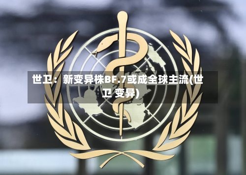 世卫：新变异株BF.7或成全球主流(世卫 变异)