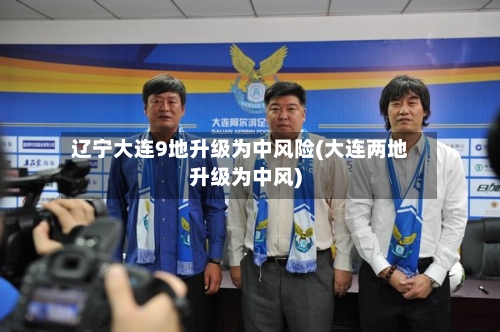辽宁大连9地升级为中风险(大连两地升级为中风)-第2张图片