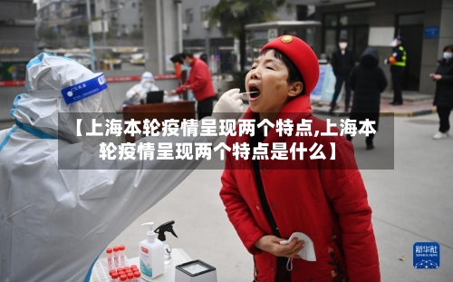 【上海本轮疫情呈现两个特点,上海本轮疫情呈现两个特点是什么】