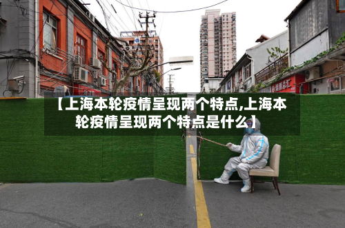 【上海本轮疫情呈现两个特点,上海本轮疫情呈现两个特点是什么】-第3张图片