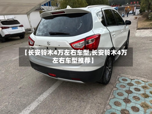 【长安铃木4万左右车型,长安铃木4万左右车型推荐】