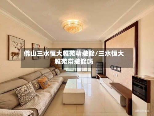 佛山三水恒大雅苑精装修/三水恒大雅苑带装修吗