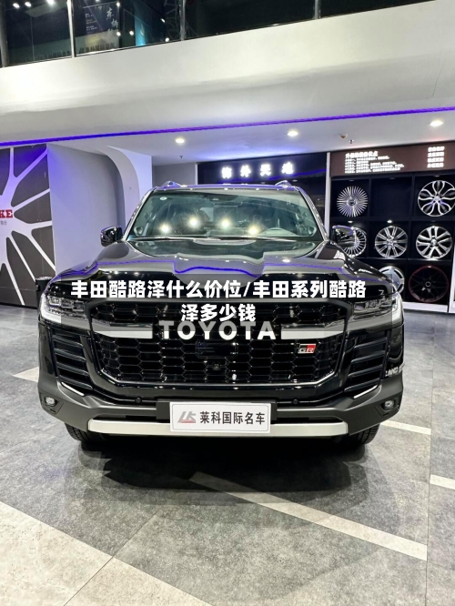 丰田酷路泽什么价位/丰田系列酷路泽多少钱-第3张图片