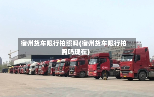 宿州货车限行拍照吗(宿州货车限行拍照吗现在)-第2张图片