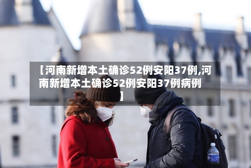 【河南新增本土确诊52例安阳37例,河南新增本土确诊52例安阳37例病例】