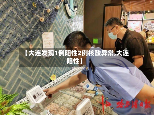 【大连发现1例阳性2例核酸异常,大连 阳性】-第2张图片