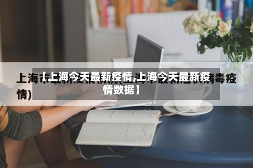 【上海今天最新疫情,上海今天最新疫情数据】