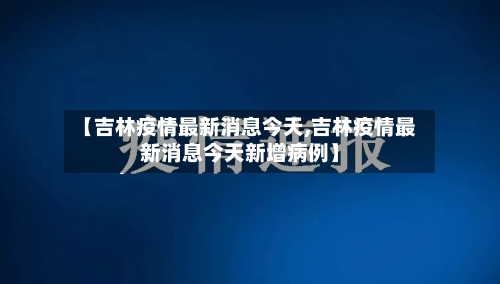 【吉林疫情最新消息今天,吉林疫情最新消息今天新增病例】-第2张图片