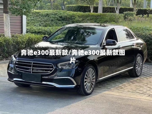 奔驰e300最新款/奔驰e300最新款图片