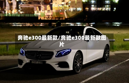 奔驰e300最新款/奔驰e300最新款图片-第3张图片