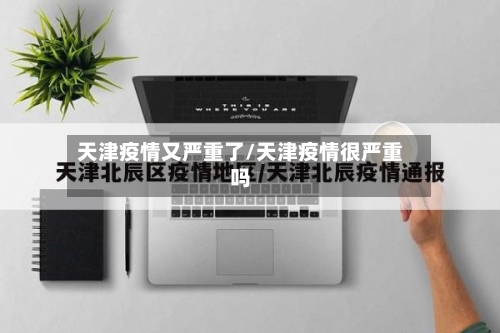天津疫情又严重了/天津疫情很严重吗