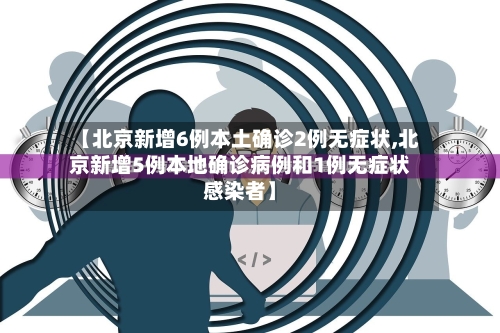 【北京新增6例本土确诊2例无症状,北京新增5例本地确诊病例和1例无症状感染者】-第2张图片