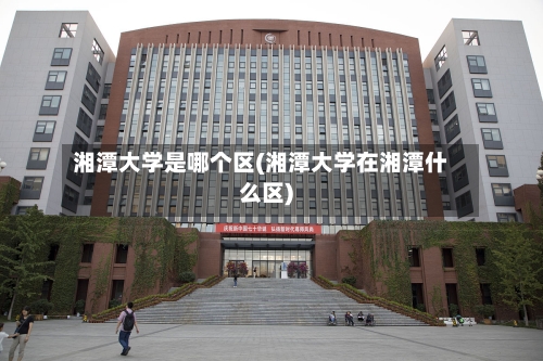 湘潭大学是哪个区(湘潭大学在湘潭什么区)