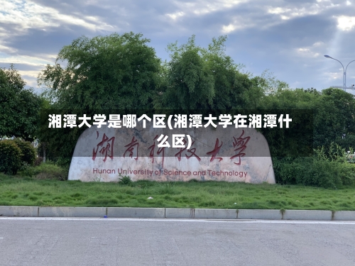 湘潭大学是哪个区(湘潭大学在湘潭什么区)-第2张图片