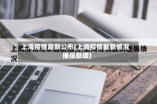 上海疫情最新公布(上海疫情最新情况播报新增)-第3张图片