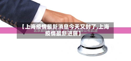 【上海疫情最新消息今天又封了,上海疫情最新进展】-第2张图片