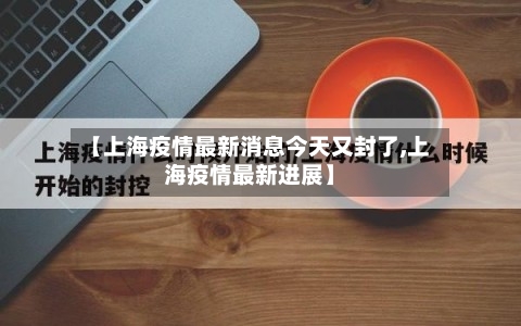 【上海疫情最新消息今天又封了,上海疫情最新进展】