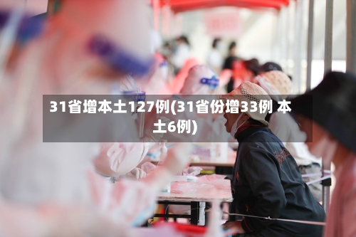31省增本土127例(31省份增33例 本土6例)-第2张图片