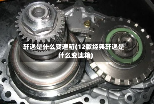 轩逸是什么变速箱(12款经典轩逸是什么变速箱)