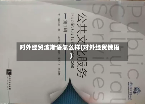 对外经贸波斯语怎么样(对外经贸俄语)-第2张图片