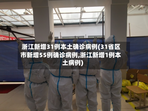 浙江新增31例本土确诊病例(31省区市新增55例确诊病例,浙江新增1例本土病例)-第2张图片