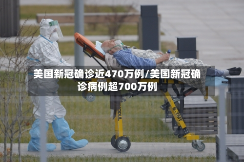 美国新冠确诊近470万例/美国新冠确诊病例超700万例