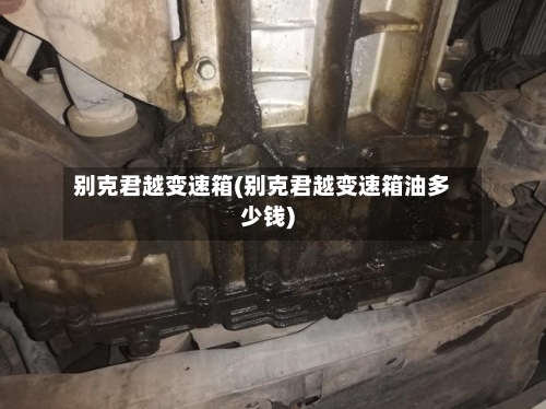 别克君越变速箱(别克君越变速箱油多少钱)