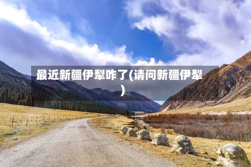 最近新疆伊犁咋了(请问新疆伊犁)-第2张图片