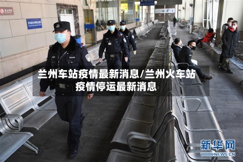 兰州车站疫情最新消息/兰州火车站疫情停运最新消息-第2张图片