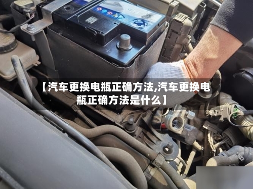 【汽车更换电瓶正确方法,汽车更换电瓶正确方法是什么】