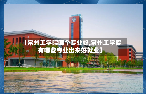 【常州工学院哪个专业好,常州工学院有哪些专业出来好就业】