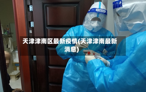 天津津南区最新疫情(天津津南最新消息)-第3张图片