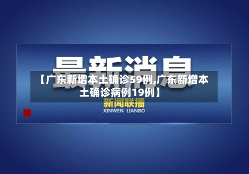 【广东新增本土确诊59例,广东新增本土确诊病例19例】-第2张图片