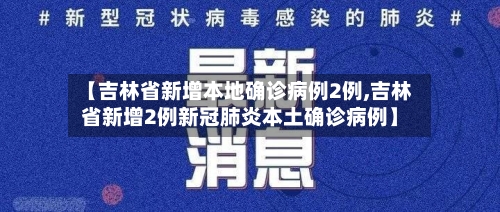 【吉林省新增本地确诊病例2例,吉林省新增2例新冠肺炎本土确诊病例】