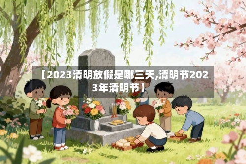【2023清明放假是哪三天,清明节2023年清明节】-第2张图片