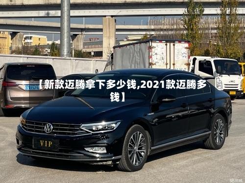 【新款迈腾拿下多少钱,2021款迈腾多钱】