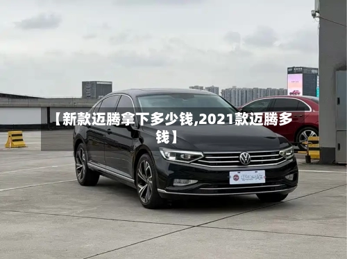 【新款迈腾拿下多少钱,2021款迈腾多钱】-第2张图片