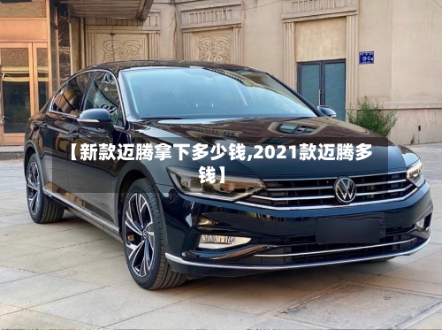 【新款迈腾拿下多少钱,2021款迈腾多钱】-第3张图片