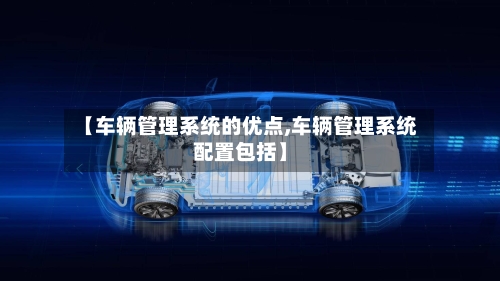 【车辆管理系统的优点,车辆管理系统配置包括】